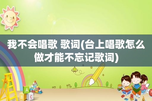 我不会唱歌 歌词(台上唱歌怎么做才能不忘记歌词)