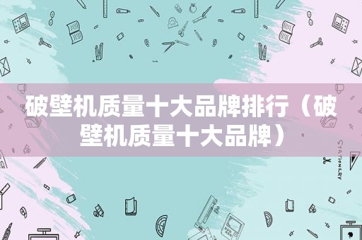 破壁机质量十大品牌排行（破壁机质量十大品牌）