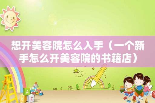 想开美容院怎么入手（一个新手怎么开美容院的书籍店）