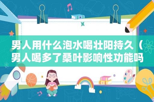 男人用什么泡水喝壮阳持久（男人喝多了桑叶影响性功能吗）