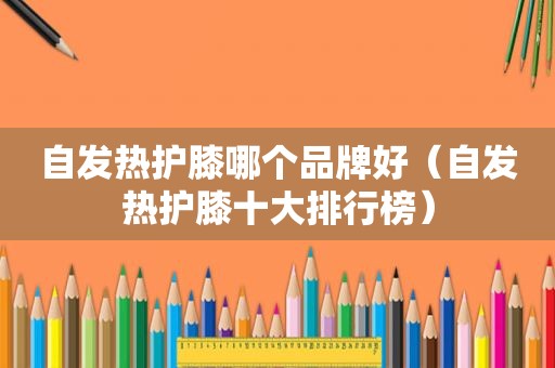 自发热护膝哪个品牌好（自发热护膝十大排行榜）