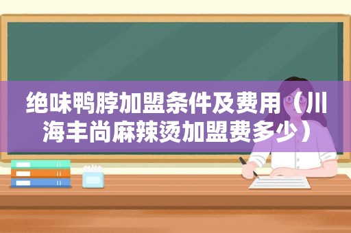 绝味鸭脖加盟条件及费用（川海丰尚麻辣烫加盟费多少）