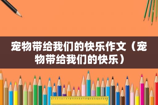 宠物带给我们的快乐作文（宠物带给我们的快乐）