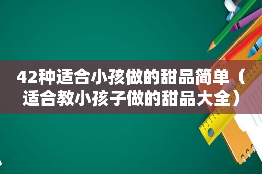 42种适合小孩做的甜品简单（适合教小孩子做的甜品大全）