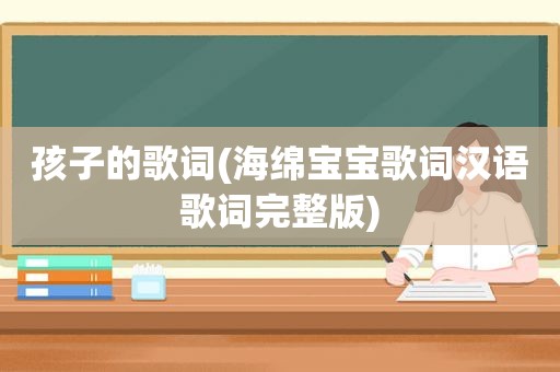 孩子的歌词(海绵宝宝歌词汉语歌词完整版)