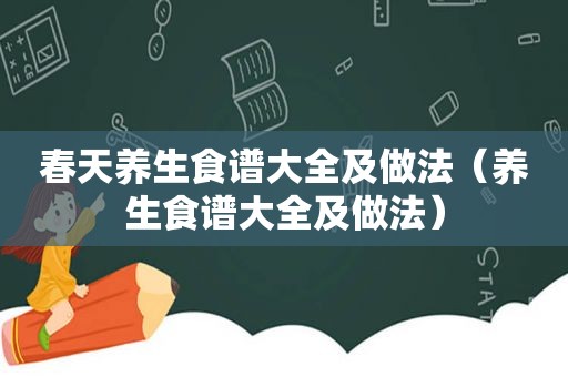 春天养生食谱大全及做法（养生食谱大全及做法）