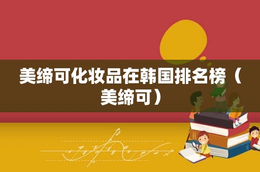 美缔可化妆品在韩国排名榜（美缔可）