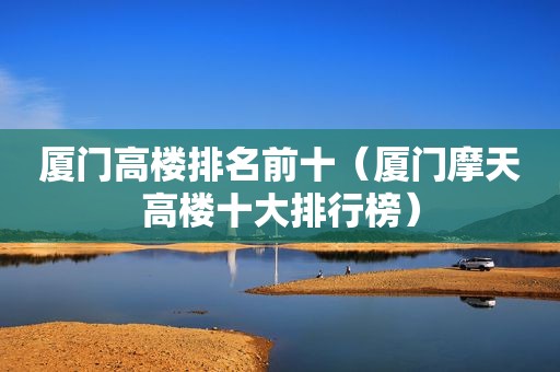 厦门高楼排名前十（厦门摩天高楼十大排行榜）