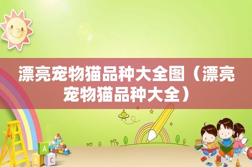漂亮宠物猫品种大全图（漂亮宠物猫品种大全）