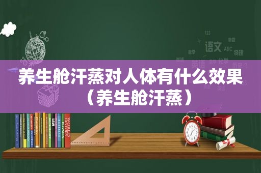 养生舱汗蒸对人体有什么效果（养生舱汗蒸）