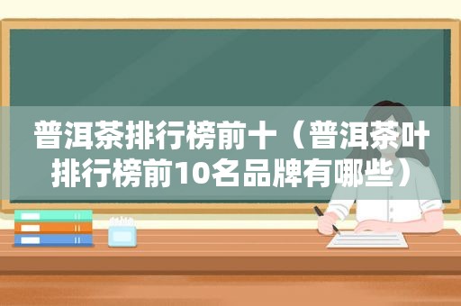 普洱茶排行榜前十（普洱茶叶排行榜前10名品牌有哪些）