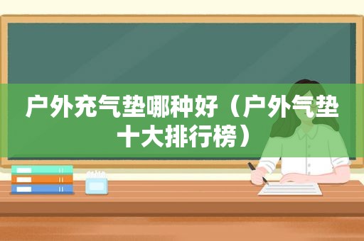 户外充气垫哪种好（户外气垫十大排行榜）
