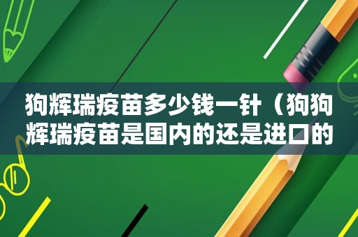 狗辉瑞疫苗多少钱一针（狗狗辉瑞疫苗是国内的还是进口的）