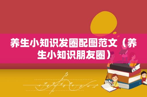 养生小知识发圈配图范文（养生小知识朋友圈）