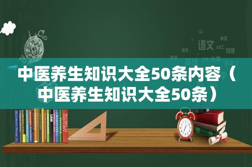 中医养生知识大全50条内容（中医养生知识大全50条）