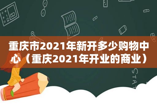 重庆市2021年新开多少购物中心（重庆2021年开业的商业）