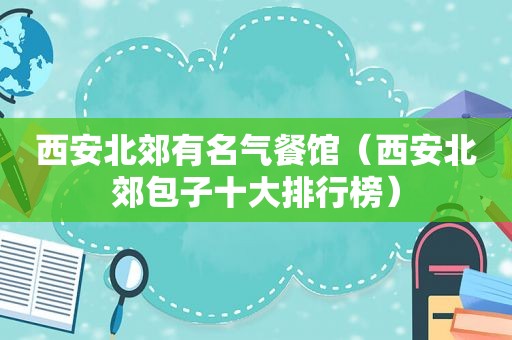 西安北郊有名气餐馆（西安北郊包子十大排行榜）