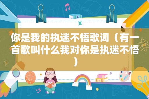 你是我的执迷不悟歌词（有一首歌叫什么我对你是执迷不悟）