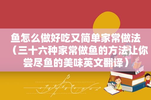 鱼怎么做好吃又简单家常做法（三十六种家常做鱼的方法让你尝尽鱼的美味英文翻译）