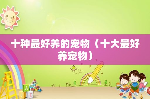 十种最好养的宠物（十大最好养宠物）