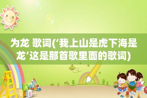 为龙 歌词(‘我上山是虎下海是龙’这是那首歌里面的歌词)