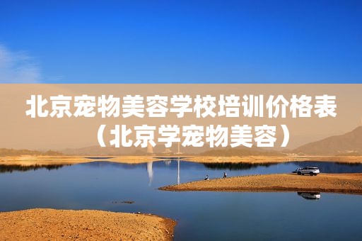 北京宠物美容学校培训价格表（北京学宠物美容）