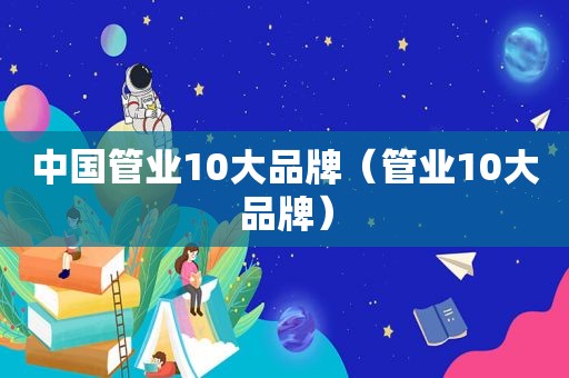 中国管业10大品牌（管业10大品牌）