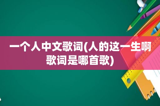 一个人中文歌词(人的这一生啊歌词是哪首歌)