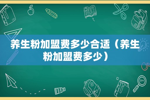 养生粉加盟费多少合适（养生粉加盟费多少）
