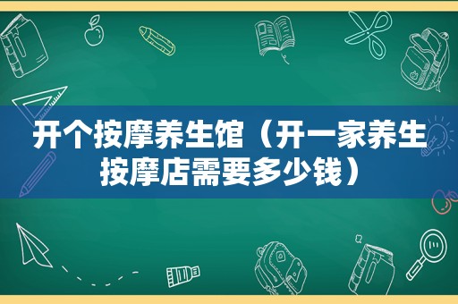 开个 *** 养生馆（开一家养生 *** 店需要多少钱）