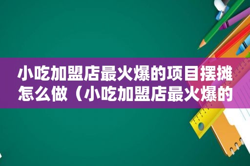 小吃加盟店最火爆的项目摆摊怎么做（小吃加盟店最火爆的项目摆摊）
