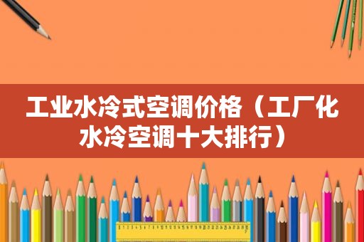 工业水冷式空调价格（工厂化水冷空调十大排行）