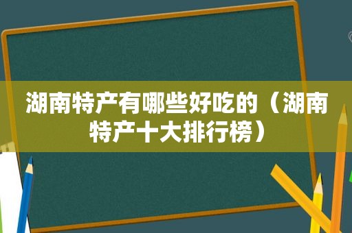湖南特产有哪些好吃的（湖南特产十大排行榜）