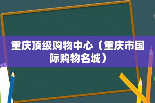 重庆顶级购物中心（重庆市国际购物名城）