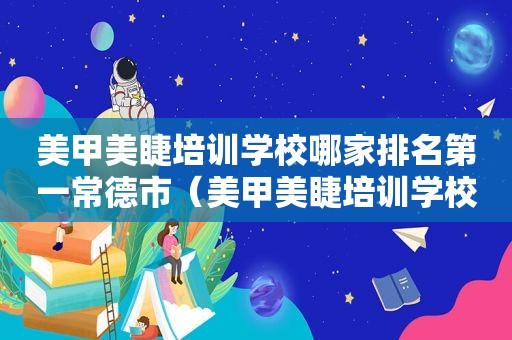 美甲美睫培训学校哪家排名第一常德市（美甲美睫培训学校哪家排名第一）