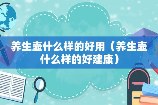 养生壶什么样的好用（养生壶什么样的好建康）