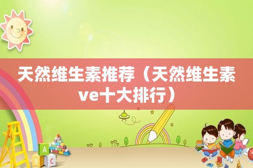 天然维生素推荐（天然维生素ve十大排行）