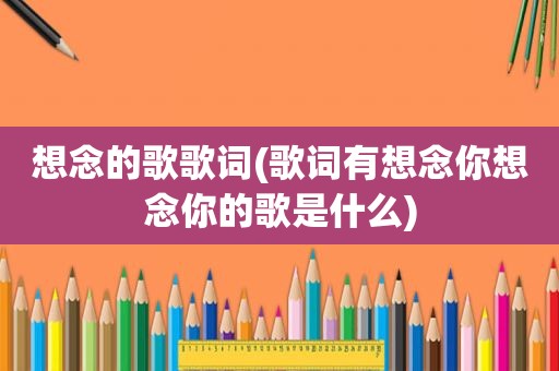 想念的歌歌词(歌词有想念你想念你的歌是什么)