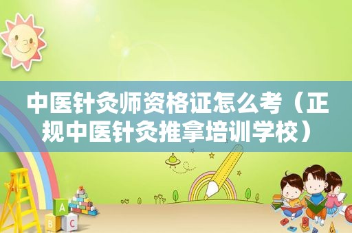 中医针灸师资格证怎么考（正规中医针灸推拿培训学校）