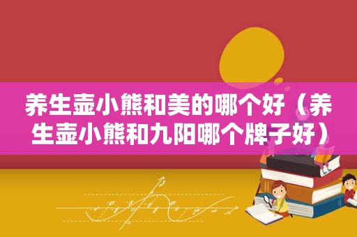 养生壶小熊和美的哪个好（养生壶小熊和九阳哪个牌子好）
