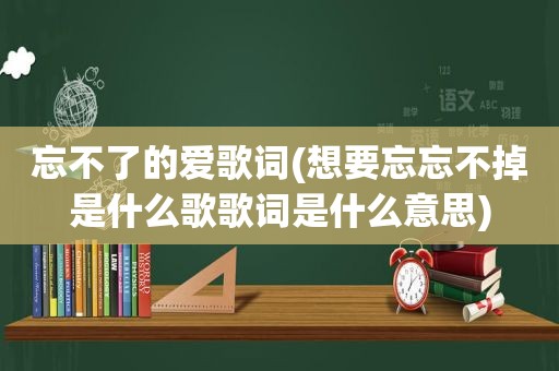 忘不了的爱歌词(想要忘忘不掉是什么歌歌词是什么意思)