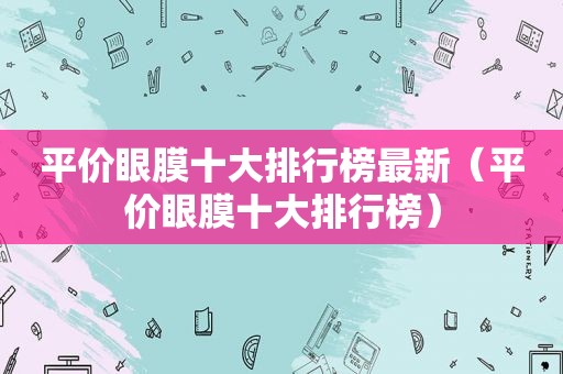 平价眼膜十大排行榜最新（平价眼膜十大排行榜）