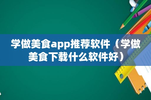 学做美食app推荐软件（学做美食下载什么软件好）