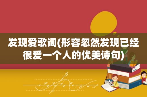 发现爱歌词(形容忽然发现已经很爱一个人的优美诗句)