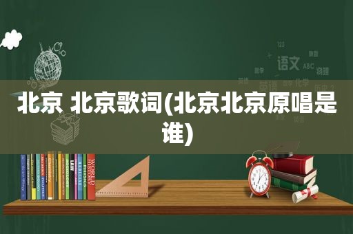 北京 北京歌词(北京北京原唱是谁)