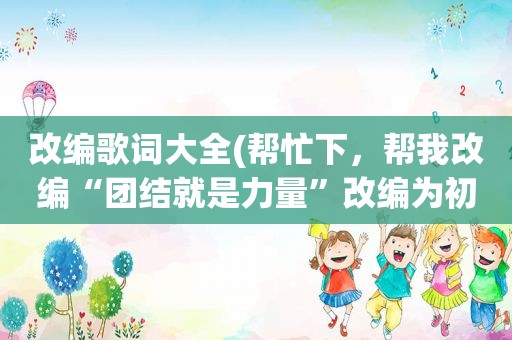 改编歌词大全(帮忙下，帮我改编“团结就是力量”改编为初中年段歌词拜托各位大神)