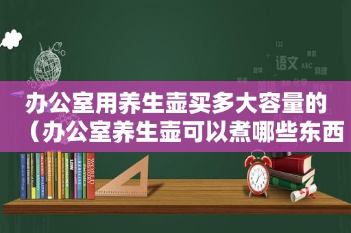 办公室用养生壶买多大容量的（办公室养生壶可以煮哪些东西）