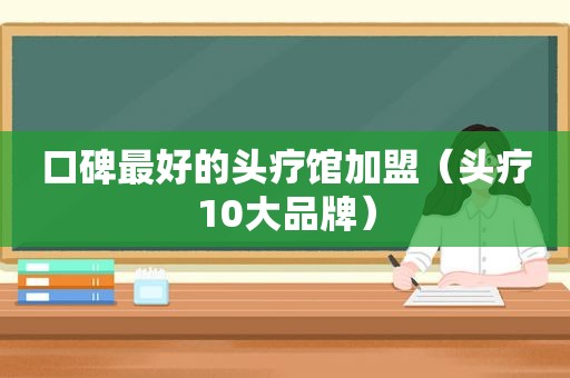 口碑最好的头疗馆加盟（头疗10大品牌）