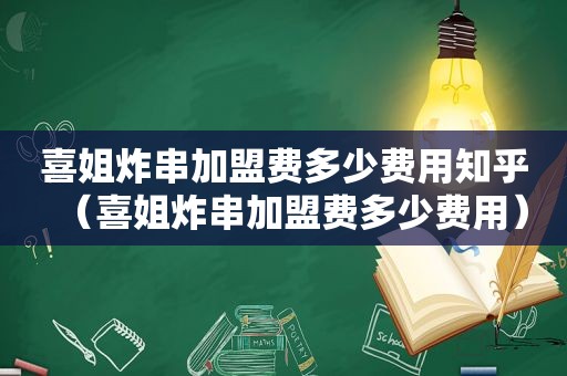 喜姐炸串加盟费多少费用知乎（喜姐炸串加盟费多少费用）