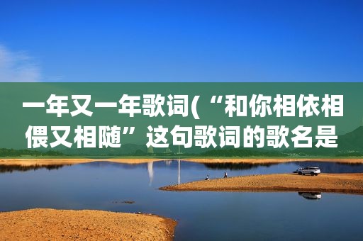 一年又一年歌词(“和你相依相偎又相随”这句歌词的歌名是什么)